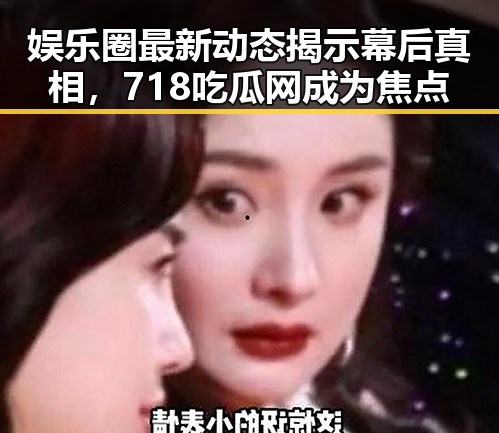 娱乐圈最新动态揭示幕后真相，718吃瓜网成为焦点