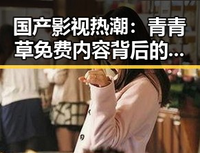 国产影视热潮：青青草免费内容背后的文化自信与隐忧