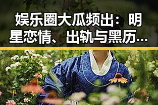 娱乐圈大瓜频出：明星恋情、出轨与黑历史的真相揭秘
