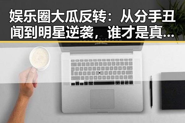 娱乐圈大瓜反转：从分手丑闻到明星逆袭，谁才是真正的赢家？✨