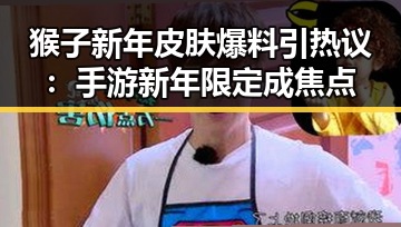 猴子新年皮肤爆料引热议：手游新年限定成焦点