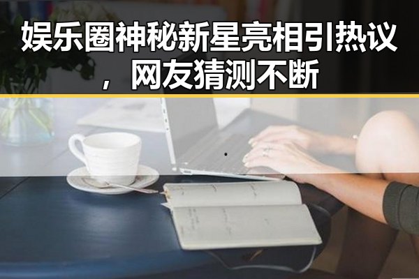 娱乐圈神秘新星亮相引热议，网友猜测不断